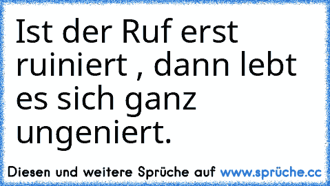 Ist der Ruf erst ruiniert , dann lebt es sich ganz ungeniert.