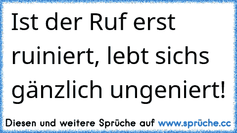 Ist der Ruf erst ruiniert, lebt sich´s gänzlich ungeniert!