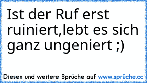 Ist der Ruf erst ruiniert,lebt es sich ganz ungeniert ;)