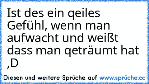 Ist des ein qeiles Gefühl, wenn man aufwacht und weißt dass man qeträumt hat ,D