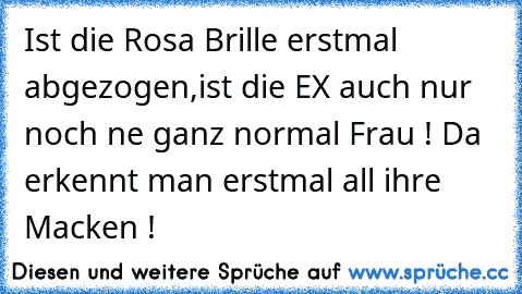 Ist die Rosa Brille erstmal abgezogen,ist die EX auch nur noch ne ganz normal Frau ! Da erkennt man erstmal all ihre Macken !