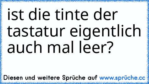 ist die tinte der tastatur eigentlich auch mal leer?