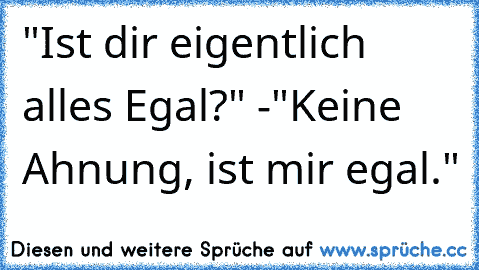 "Ist dir eigentlich alles Egal?" -
"Keine Ahnung, ist mir egal."