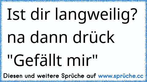 Ist dir langweilig? na dann drück "Gefällt mir"