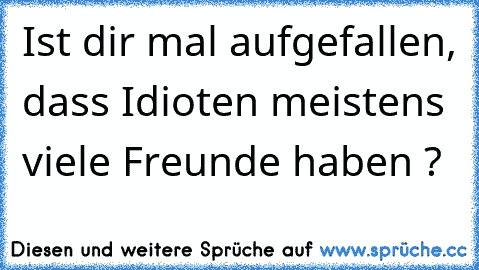 Ist dir mal aufgefallen, dass Idioten meistens viele Freunde haben ?