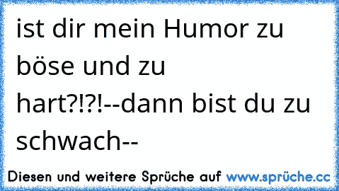 ist dir mein Humor zu böse und zu hart?!?!--dann bist du zu schwach--