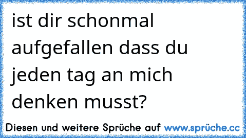 ist dir schonmal aufgefallen dass du jeden tag an mich denken musst?