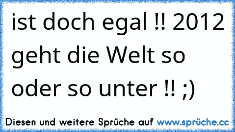 ist doch egal !! 2012 geht die Welt so oder so unter !! ;)