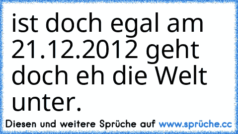 ist doch egal am 21.12.2012 geht doch eh die Welt unter.