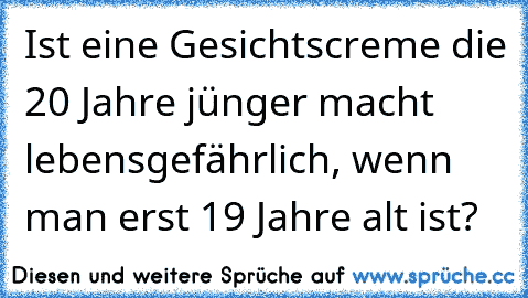 Ist eine Gesichtscreme die 20 Jahre jünger macht lebensgefährlich, wenn man erst 19 Jahre alt ist?