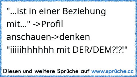 "...ist in einer Beziehung mit..." ->Profil anschauen->denken "iiiiihhhhhh mit DER/DEM?!?!"