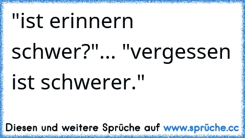 "ist erinnern schwer?"... "vergessen ist schwerer." ♥