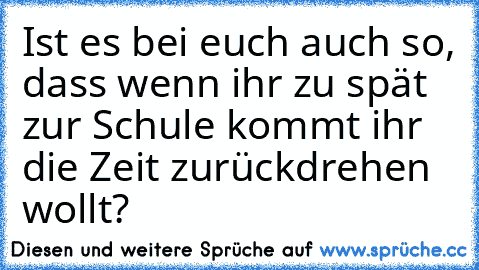 Ist es bei euch auch so, dass wenn ihr zu spät zur Schule kommt ihr die Zeit zurückdrehen wollt?