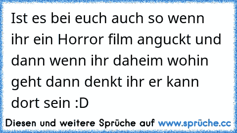 Ist es bei euch auch so wenn ihr ein Horror film anguckt und dann wenn ihr daheim wohin  geht dann denkt ihr er kann dort sein :D