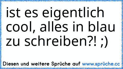 ist es eigentlich cool, alles in blau zu schreiben?! ;)