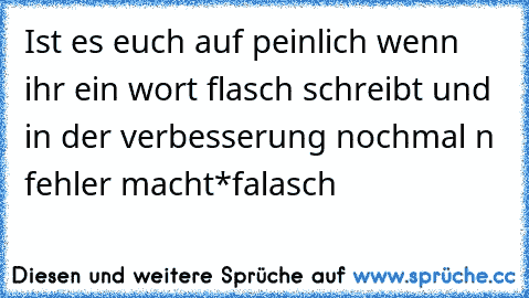 Ist es euch auf peinlich wenn ihr ein wort flasch schreibt und in der verbesserung nochmal n fehler macht
*falasch