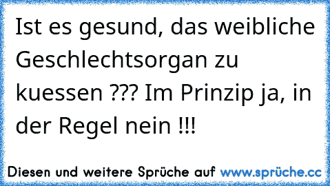 Ist es gesund, das weibliche Geschlechtsorgan zu kuessen ??? Im Prinzip ja, in der Regel nein !!!