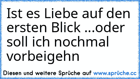 Ist es Liebe auf den ersten Blick ...
oder soll ich nochmal vorbeigehn