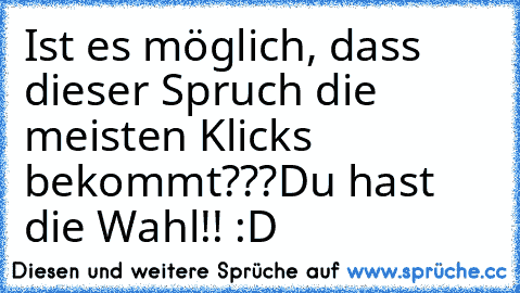 Ist es möglich, dass dieser Spruch die meisten Klicks bekommt???
Du hast die Wahl!! :D