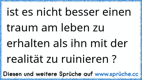 ist es nicht besser einen traum am leben zu erhalten als ihn mit der realität zu ruinieren ?