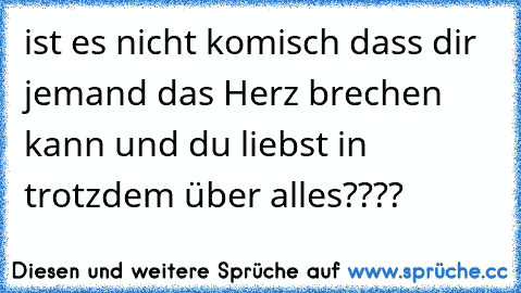 ist es nicht komisch dass dir jemand das Herz brechen kann und du liebst in trotzdem über alles???? ღ ღ