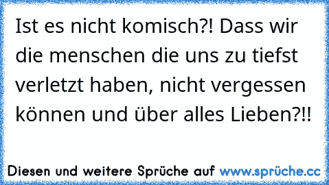 Ist es nicht komisch?! Dass wir die menschen die uns zu tiefst verletzt haben, nicht vergessen können und über alles Lieben?!! ♥