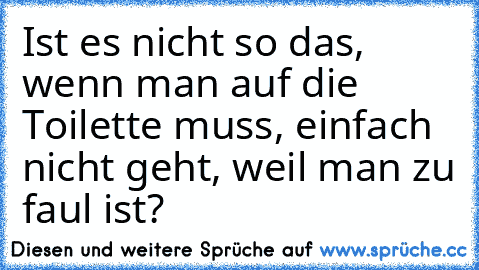 Ist es nicht so das, wenn man auf die Toilette muss, einfach nicht geht, weil man zu faul ist?