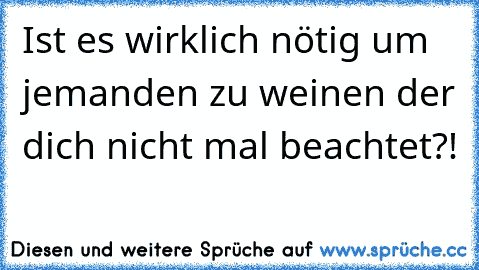 Ist es wirklich nötig um jemanden zu weinen der dich nicht mal beachtet?!