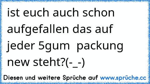 ist euch auch schon aufgefallen das auf jeder 5gum  packung ´new´ steht?
(-_-)