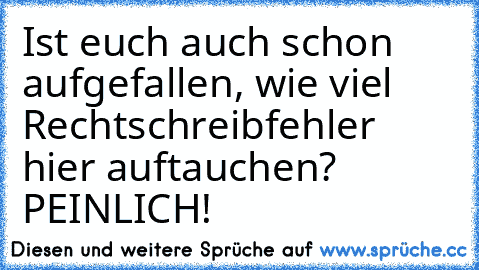 Ist euch auch schon aufgefallen, wie viel Rechtschreibfehler hier auftauchen? PEINLICH!