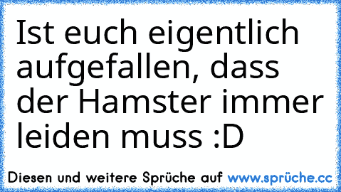 Ist euch eigentlich aufgefallen, dass der Hamster immer leiden muss :D