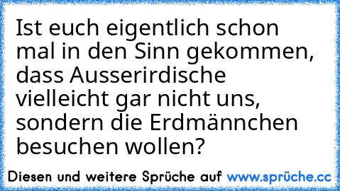 Ist euch eigentlich schon mal in den Sinn gekommen, dass Ausserirdische vielleicht gar nicht uns, sondern die Erdmännchen besuchen wollen?