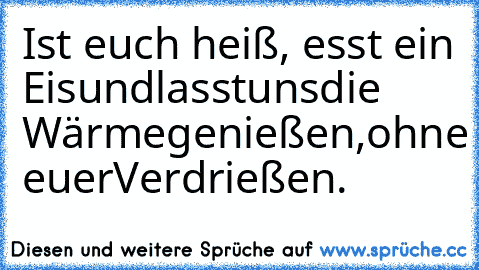 Ist euch heiß, esst ein Eis
und
lasst
uns
die Wärme
genießen,
ohne euer
Verdrießen.