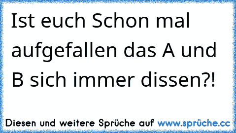 Ist euch Schon mal aufgefallen das A und B sich immer dissen?!