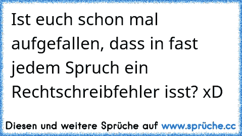 Ist euch schon mal aufgefallen, dass in fast jedem Spruch ein Rechtschreibfehler isst? xD