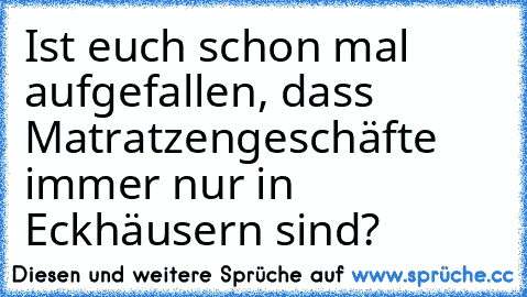 Ist euch schon mal aufgefallen, dass Matratzengeschäfte immer nur in Eckhäusern sind?