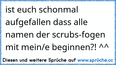 ist euch schonmal aufgefallen dass alle namen der scrubs-fogen mit mein/e beginnen?! ^^