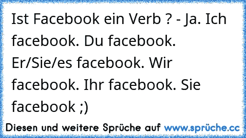 Ist Facebook ein Verb ? - Ja. Ich facebook. Du facebook. Er/Sie/es facebook. Wir facebook. Ihr facebook. Sie facebook ;)