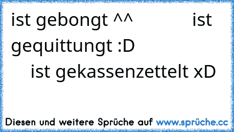 ist gebongt ^^            ist gequittungt :D                       ist gekassenzettelt xD