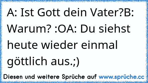 A: Ist Gott dein Vater?
B: Warum? :O
A: Du siehst heute wieder einmal göttlich aus.
;)