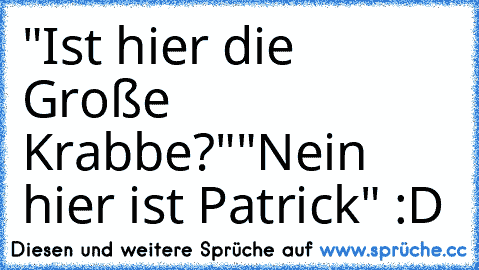 "Ist hier die Große Krabbe?"
"Nein hier ist Patrick" :D