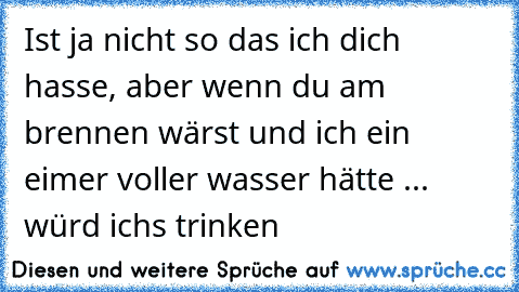 Ist ja nicht so das ich dich hasse, aber wenn du am brennen wärst und ich ein eimer voller wasser hätte ... würd ichs trinken ♥