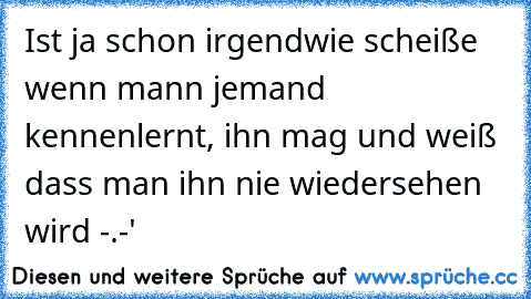 Ist ja schon irgendwie scheiße wenn mann jemand kennenlernt, ihn mag und weiß dass man ihn nie wiedersehen wird -.-' ♥