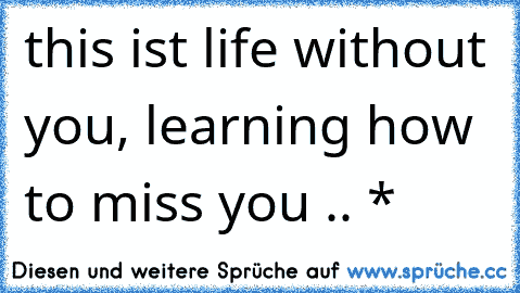 this ist life without you, learning how to miss you .. *