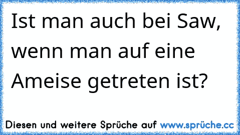 Ist man auch bei Saw, wenn man auf eine Ameise getreten ist?