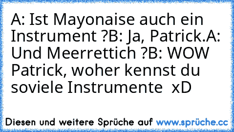 A: Ist Mayonaise auch ein Instrument ?
B: Ja, Patrick.
A: Und Meerrettich ?
B: WOW Patrick, woher kennst du soviele Instrumente  xD