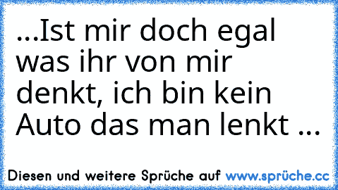 ...Ist mir doch egal was ihr von mir denkt, ich bin kein Auto das man lenkt ...