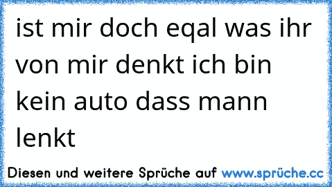 ist mir doch eqal was ihr von mir denkt ich bin kein auto dass mann lenkt