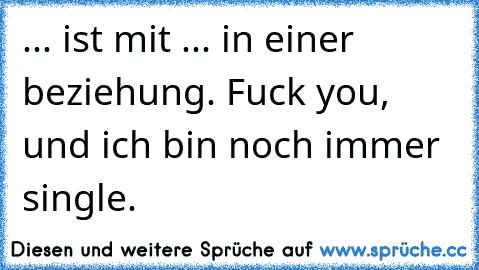 ... ist mit ... in einer beziehung. Fuck you, und ich bin noch immer single.