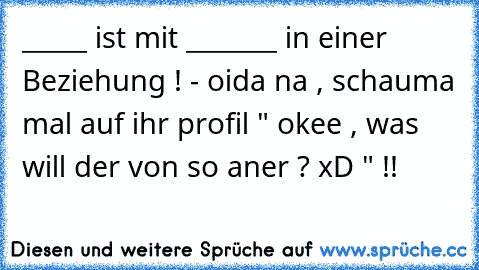 _____ ist mit _______ in einer Beziehung ! - oida na , schauma mal auf ihr profil " okee , was will der von so aner ? xD " !!